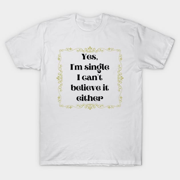 Yes, I'm Single I Can't Believe It Either T-Shirt by DAHLIATTE